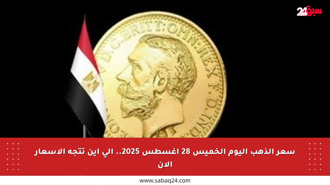 سعر الذهب اليوم الخميس 28 أغسطس 2025.. إلى أين تتجه الأسعار الآن